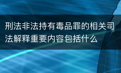 刑法非法持有毒品罪的相关司法解释重要内容包括什么