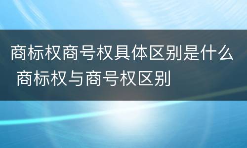 商标权商号权具体区别是什么 商标权与商号权区别