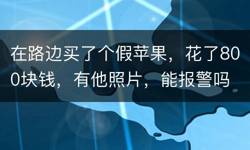 在路边买了个假苹果，花了800块钱，有他照片，能报警吗