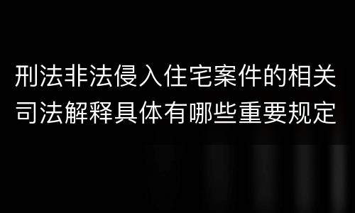 刑法非法侵入住宅案件的相关司法解释具体有哪些重要规定