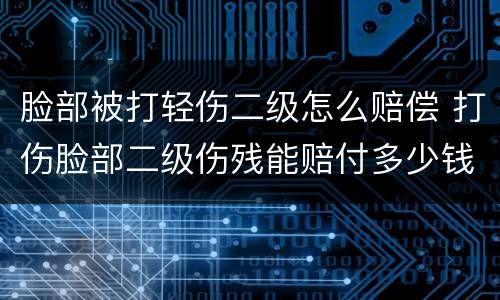 脸部被打轻伤二级怎么赔偿 打伤脸部二级伤残能赔付多少钱