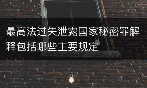 最高法过失泄露国家秘密罪解释包括哪些主要规定