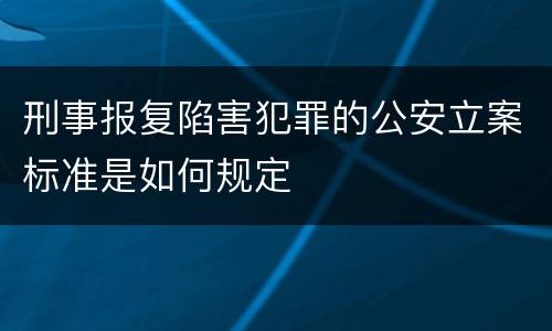 刑事报复陷害犯罪的公安立案标准是如何规定