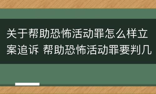 关于帮助恐怖活动罪怎么样立案追诉 帮助恐怖活动罪要判几年
