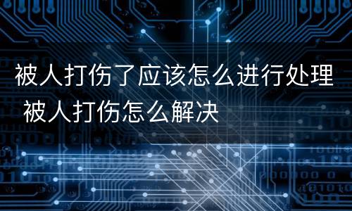 被人打伤了应该怎么进行处理 被人打伤怎么解决