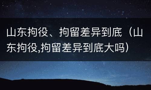 山东拘役、拘留差异到底（山东拘役,拘留差异到底大吗）