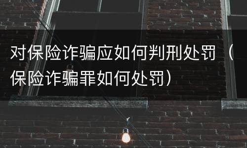 对保险诈骗应如何判刑处罚（保险诈骗罪如何处罚）