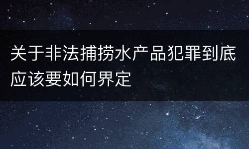 关于非法捕捞水产品犯罪到底应该要如何界定