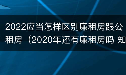 2022应当怎样区别廉租房跟公租房（2020年还有廉租房吗 知道）