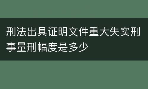 刑法出具证明文件重大失实刑事量刑幅度是多少