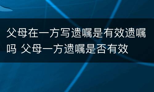 父母在一方写遗嘱是有效遗嘱吗 父母一方遗嘱是否有效