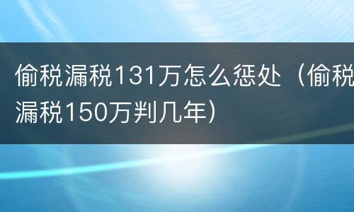 偷税漏税131万怎么惩处（偷税漏税150万判几年）