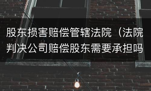 股东损害赔偿管辖法院（法院判决公司赔偿股东需要承担吗）
