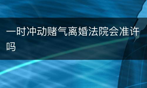 一时冲动赌气离婚法院会准许吗
