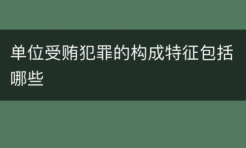 单位受贿犯罪的构成特征包括哪些
