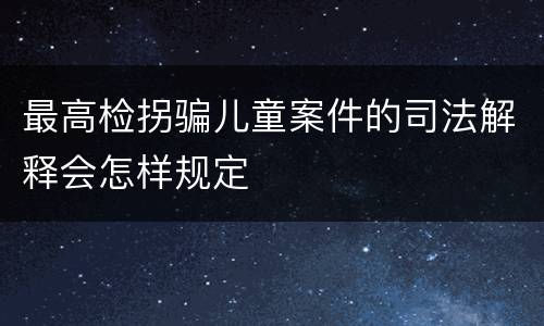 最高检拐骗儿童案件的司法解释会怎样规定