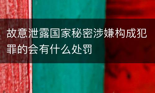 故意泄露国家秘密涉嫌构成犯罪的会有什么处罚