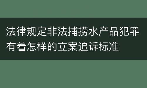 法律规定非法捕捞水产品犯罪有着怎样的立案追诉标准
