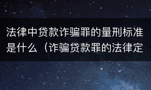 法律中贷款诈骗罪的量刑标准是什么（诈骗贷款罪的法律定义）
