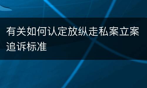 有关如何认定放纵走私案立案追诉标准