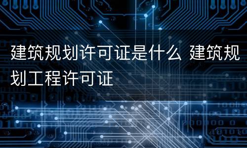建筑规划许可证是什么 建筑规划工程许可证
