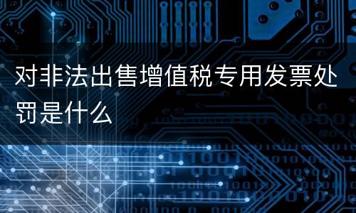 对非法出售增值税专用发票处罚是什么