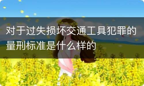 对于过失损坏交通工具犯罪的量刑标准是什么样的