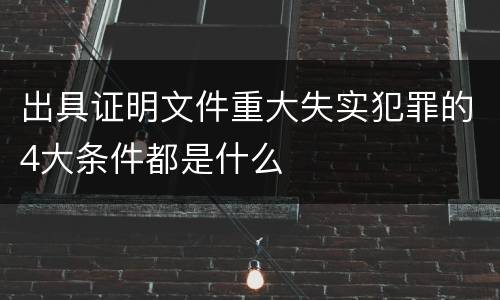 出具证明文件重大失实犯罪的4大条件都是什么