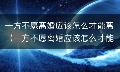 一方不愿离婚应该怎么才能离（一方不愿离婚应该怎么才能离婚）