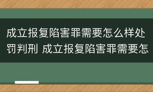 成立报复陷害罪需要怎么样处罚判刑 成立报复陷害罪需要怎么样处罚判刑多少年