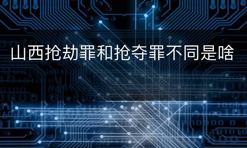 山西抢劫罪和抢夺罪不同是啥