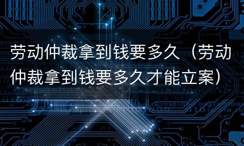 劳动仲裁拿到钱要多久（劳动仲裁拿到钱要多久才能立案）