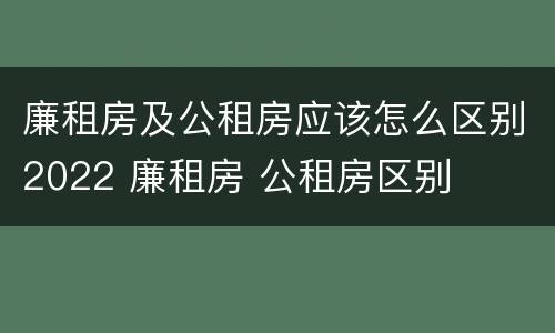 廉租房及公租房应该怎么区别2022 廉租房 公租房区别