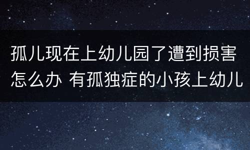孤儿现在上幼儿园了遭到损害怎么办 有孤独症的小孩上幼儿园有帮助吗