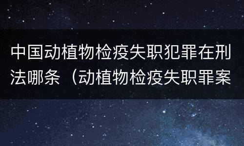 中国动植物检疫失职犯罪在刑法哪条（动植物检疫失职罪案例）