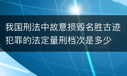 我国刑法中故意损毁名胜古迹犯罪的法定量刑档次是多少