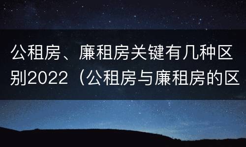 公租房、廉租房关键有几种区别2022（公租房与廉租房的区别都在此,别再搞错了!）