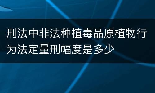 刑法中非法种植毒品原植物行为法定量刑幅度是多少
