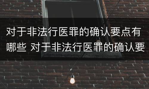 对于非法行医罪的确认要点有哪些 对于非法行医罪的确认要点有哪些