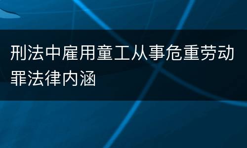 刑法中雇用童工从事危重劳动罪法律内涵