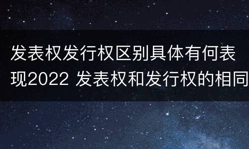 发表权发行权区别具体有何表现2022 发表权和发行权的相同点