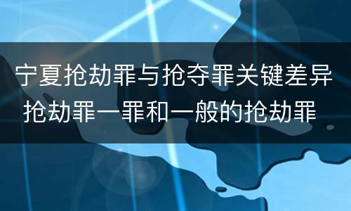 宁夏抢劫罪与抢夺罪关键差异 抢劫罪一罪和一般的抢劫罪
