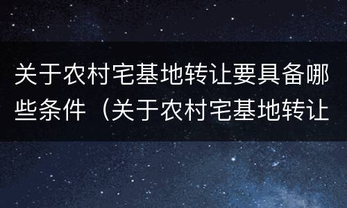 关于农村宅基地转让要具备哪些条件（关于农村宅基地转让要具备哪些条件和手续）