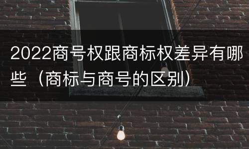 2022商号权跟商标权差异有哪些（商标与商号的区别）