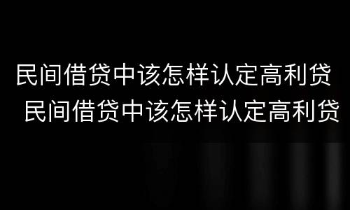 民间借贷中该怎样认定高利贷 民间借贷中该怎样认定高利贷呢