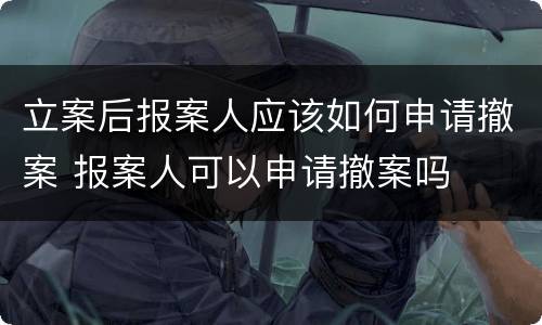 立案后报案人应该如何申请撤案 报案人可以申请撤案吗