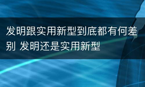 发明跟实用新型到底都有何差别 发明还是实用新型