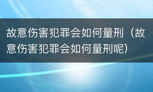 故意伤害犯罪会如何量刑（故意伤害犯罪会如何量刑呢）