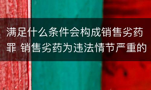 满足什么条件会构成销售劣药罪 销售劣药为违法情节严重的行为可以过法