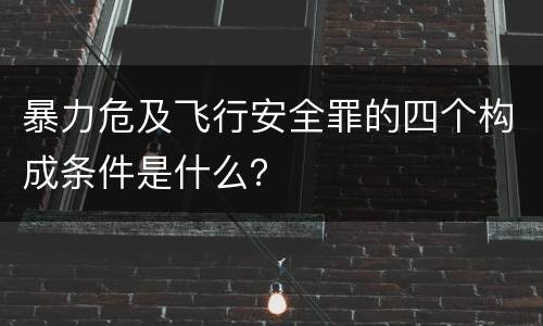 暴力危及飞行安全罪的四个构成条件是什么？